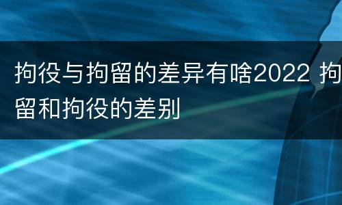 拘役与拘留的差异有啥2022 拘留和拘役的差别