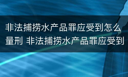 非法捕捞水产品罪应受到怎么量刑 非法捕捞水产品罪应受到怎么量刑呢