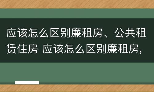 应该怎么区别廉租房、公共租赁住房 应该怎么区别廉租房,公共租赁住房和商品房