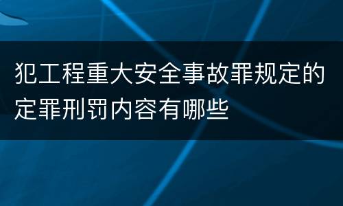 犯工程重大安全事故罪规定的定罪刑罚内容有哪些