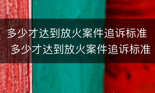 多少才达到放火案件追诉标准 多少才达到放火案件追诉标准呢