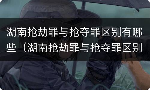 湖南抢劫罪与抢夺罪区别有哪些（湖南抢劫罪与抢夺罪区别有哪些方面）