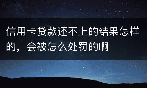 信用卡贷款还不上的结果怎样的，会被怎么处罚的啊