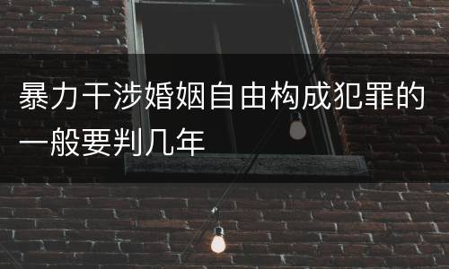 暴力干涉婚姻自由构成犯罪的一般要判几年