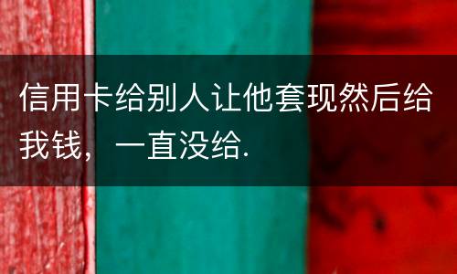 信用卡给别人让他套现然后给我钱，一直没给.