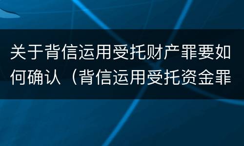 关于背信运用受托财产罪要如何确认（背信运用受托资金罪）