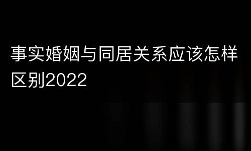 事实婚姻与同居关系应该怎样区别2022