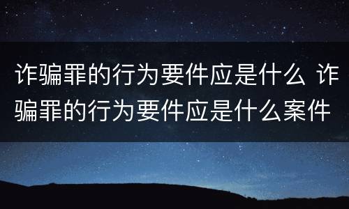 诈骗罪的行为要件应是什么 诈骗罪的行为要件应是什么案件