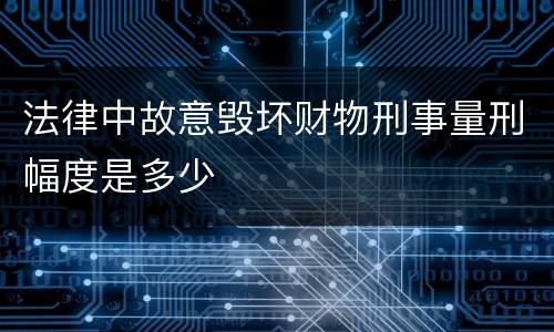 法律中故意毁坏财物刑事量刑幅度是多少