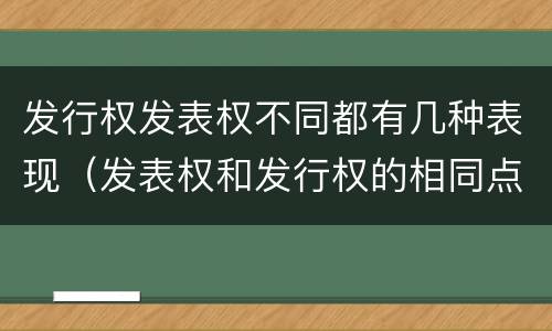 发行权发表权不同都有几种表现（发表权和发行权的相同点）