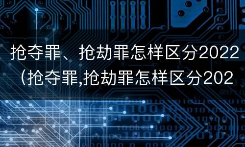 抢夺罪、抢劫罪怎样区分2022（抢夺罪,抢劫罪怎样区分2022刑法）