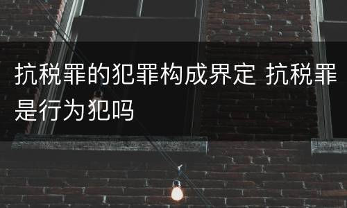 抗税罪的犯罪构成界定 抗税罪是行为犯吗
