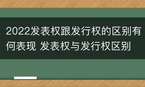2022发表权跟发行权的区别有何表现 发表权与发行权区别