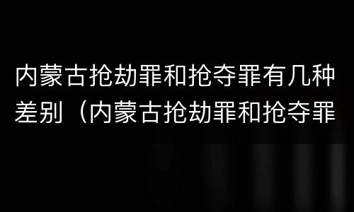 内蒙古抢劫罪和抢夺罪有几种差别（内蒙古抢劫罪和抢夺罪有几种差别吗）