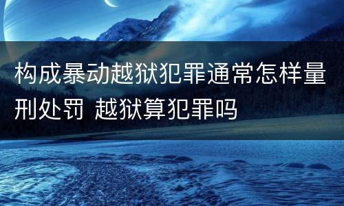 构成暴动越狱犯罪通常怎样量刑处罚 越狱算犯罪吗