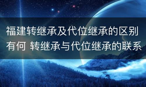 福建转继承及代位继承的区别有何 转继承与代位继承的联系与区别?