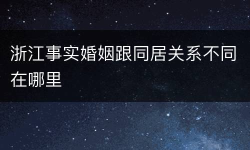浙江事实婚姻跟同居关系不同在哪里