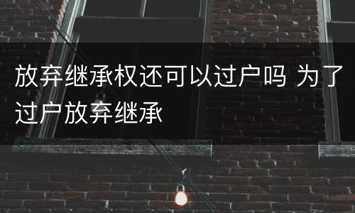 放弃继承权还可以过户吗 为了过户放弃继承