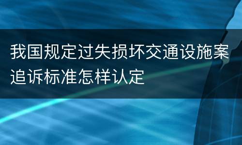 我国规定过失损坏交通设施案追诉标准怎样认定