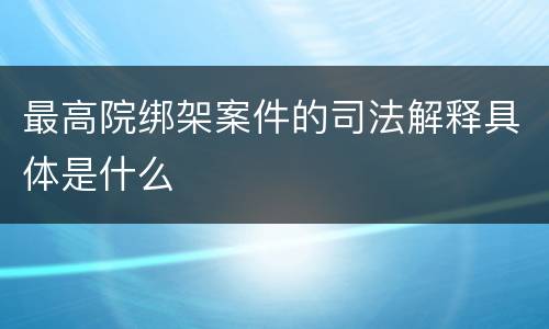 最高院绑架案件的司法解释具体是什么