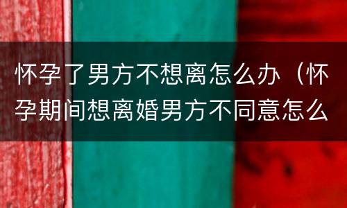 怀孕了男方不想离怎么办（怀孕期间想离婚男方不同意怎么办）