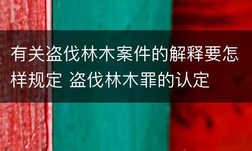 有关盗伐林木案件的解释要怎样规定 盗伐林木罪的认定