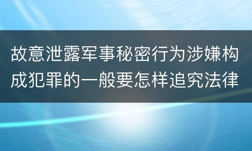 故意泄露军事秘密行为涉嫌构成犯罪的一般要怎样追究法律责任
