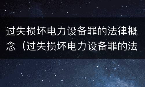 过失损坏电力设备罪的法律概念（过失损坏电力设备罪的法律概念是什么）