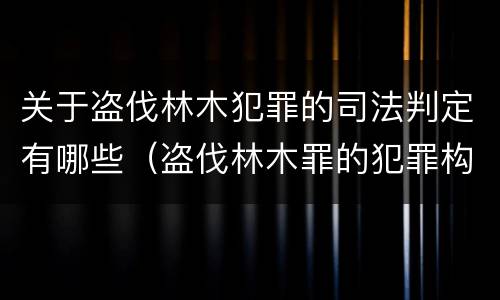 关于盗伐林木犯罪的司法判定有哪些（盗伐林木罪的犯罪构成）