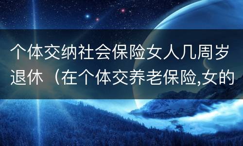 个体交纳社会保险女人几周岁退休（在个体交养老保险,女的多大岁数可以退休）