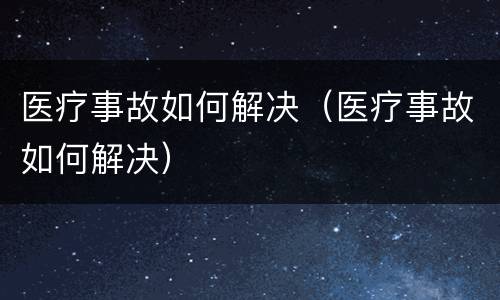 医疗事故如何解决（医疗事故如何解决）