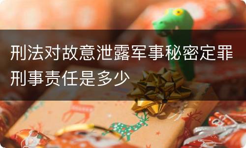 刑法对故意泄露军事秘密定罪刑事责任是多少
