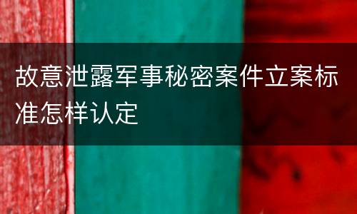 故意泄露军事秘密案件立案标准怎样认定