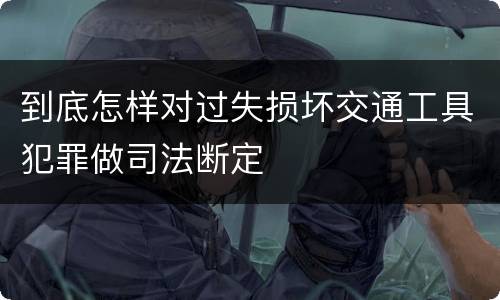 到底怎样对过失损坏交通工具犯罪做司法断定