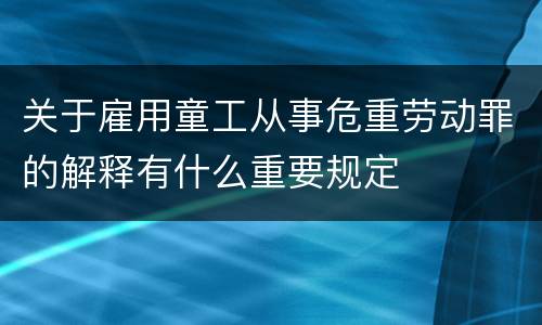 关于雇用童工从事危重劳动罪的解释有什么重要规定