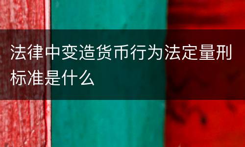 法律中变造货币行为法定量刑标准是什么