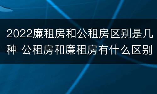 2022廉租房和公租房区别是几种 公租房和廉租房有什么区别?2019年的