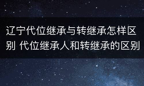 辽宁代位继承与转继承怎样区别 代位继承人和转继承的区别