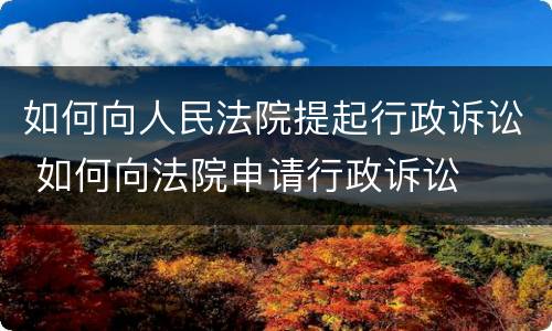 如何向人民法院提起行政诉讼 如何向法院申请行政诉讼