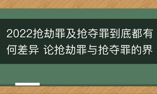 2022抢劫罪及抢夺罪到底都有何差异 论抢劫罪与抢夺罪的界限
