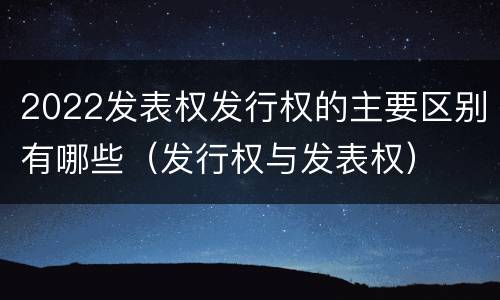 2022发表权发行权的主要区别有哪些（发行权与发表权）
