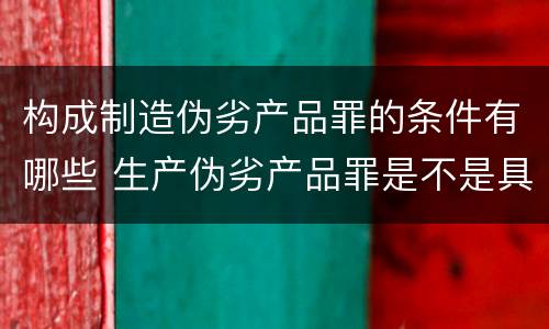 构成制造伪劣产品罪的条件有哪些 生产伪劣产品罪是不是具体罪名