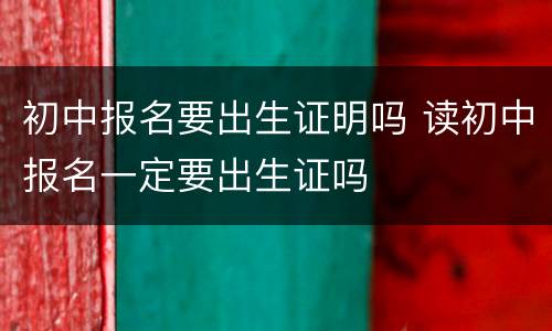 初中报名要出生证明吗 读初中报名一定要出生证吗