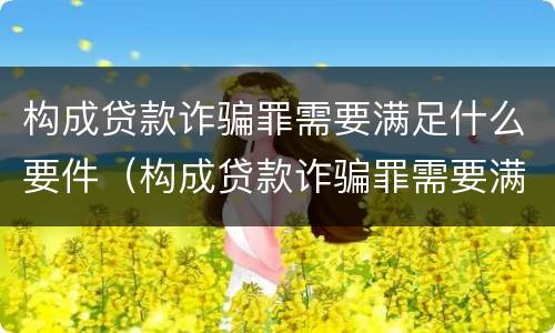 构成贷款诈骗罪需要满足什么要件（构成贷款诈骗罪需要满足什么要件呢）