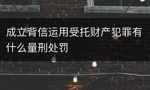 成立背信运用受托财产犯罪有什么量刑处罚