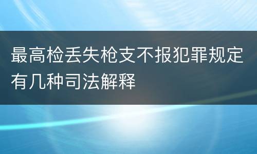 最高检丢失枪支不报犯罪规定有几种司法解释
