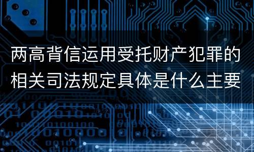 两高背信运用受托财产犯罪的相关司法规定具体是什么主要内容