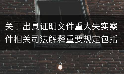 关于出具证明文件重大失实案件相关司法解释重要规定包括什么