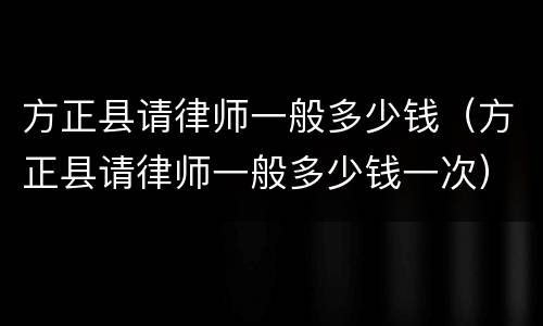 方正县请律师一般多少钱（方正县请律师一般多少钱一次）