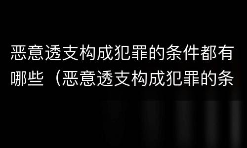 恶意透支构成犯罪的条件都有哪些（恶意透支构成犯罪的条件都有哪些案例）